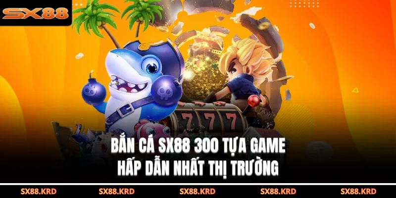 Bắn cá SX88 300 tựa game hấp dẫn nhất thị trường