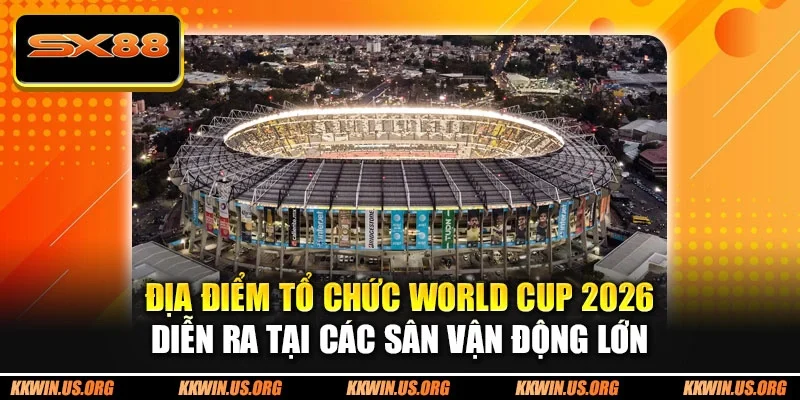 Địa điểm tổ chức World Cup 2026 diễn ra tại các sân vận động lớn
